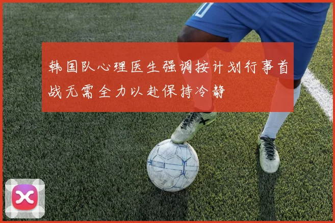 韩国队心理医生强调按计划行事首战无需全力以赴保持冷静