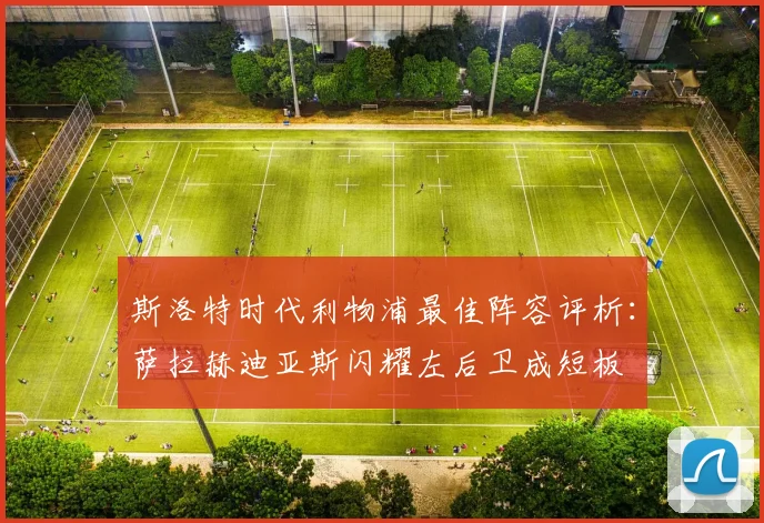斯洛特时代利物浦最佳阵容评析：萨拉赫迪亚斯闪耀左后卫成短板