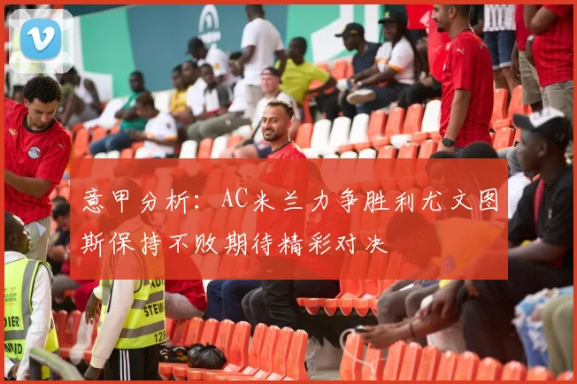 意甲分析：AC米兰力争胜利尤文图斯保持不败期待精彩对决