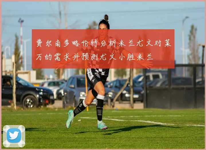 费尔南多略伦特分析米兰尤文对莱万的需求并预测尤文小胜米兰