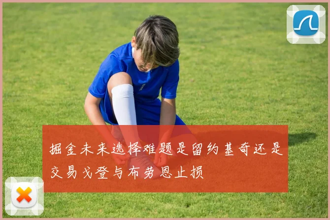 掘金未来选择难题是留约基奇还是交易戈登与布劳恩止损