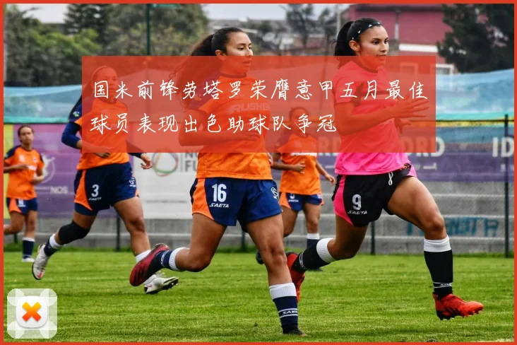 国米前锋劳塔罗荣膺意甲五月最佳球员表现出色助球队争冠
