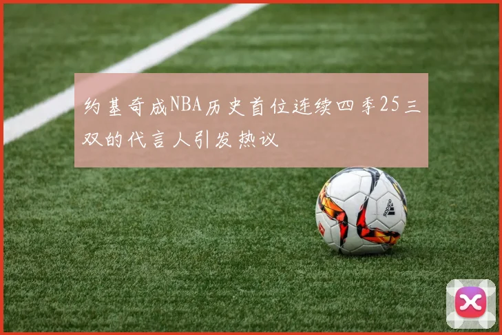 约基奇成NBA历史首位连续四季25三双的代言人引发热议
