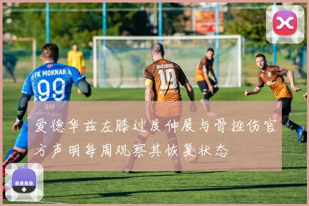 爱德华兹左膝过度伸展与骨挫伤官方声明每周观察其恢复状态