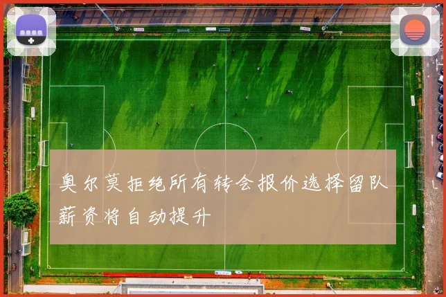 奥尔莫拒绝所有转会报价选择留队薪资将自动提升