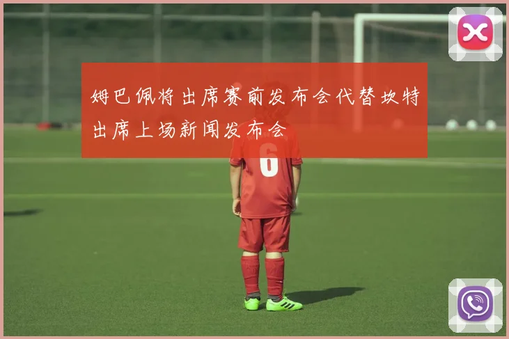 姆巴佩将出席赛前发布会代替坎特出席上场新闻发布会