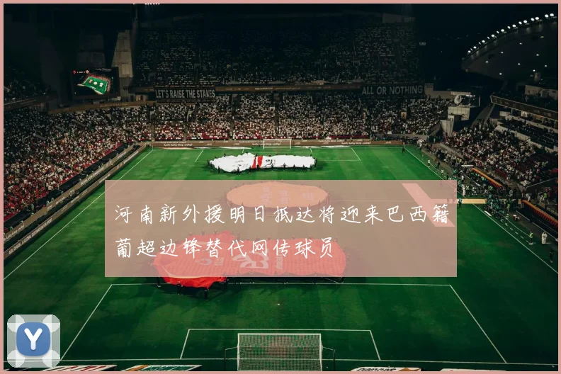 河南新外援明日抵达将迎来巴西籍葡超边锋替代网传球员