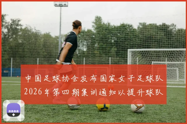 中国足球协会发布国家女子足球队2026年第四期集训通知以提升球队实力和备战水平