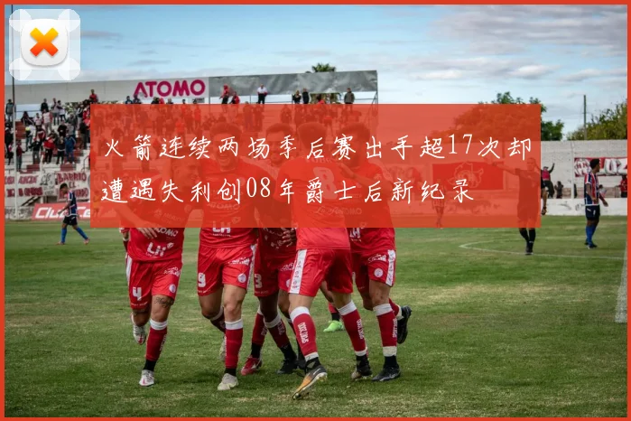 火箭连续两场季后赛出手超17次却遭遇失利创08年爵士后新纪录