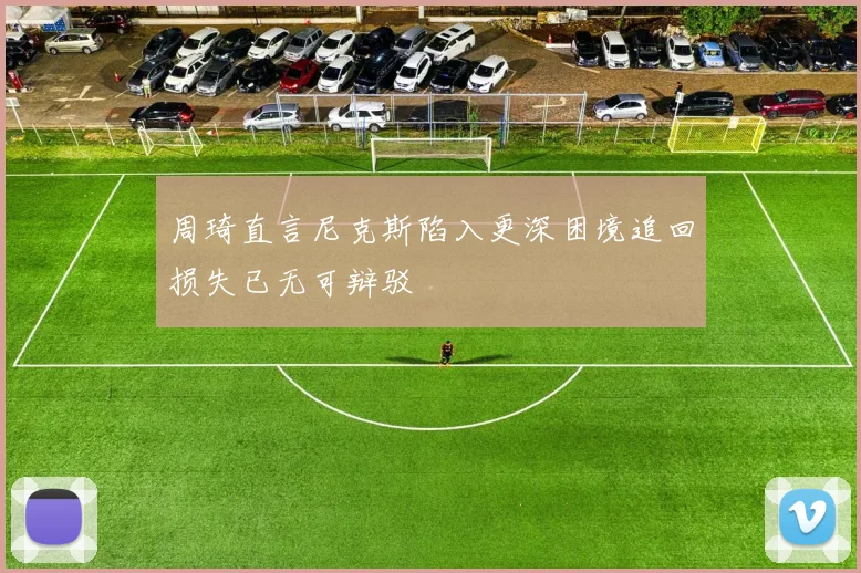 周琦直言尼克斯陷入更深困境追回损失已无可辩驳