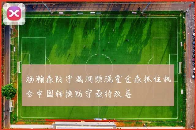 杨瀚森防守漏洞频现霍金森抓住机会中国转换防守亟待改善