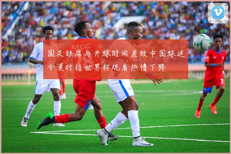 国足缺席与开球时间差致中国球迷冷漠对待世界杯观看热情下降