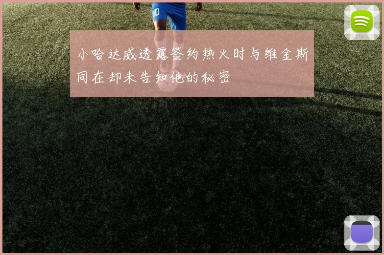 小哈达威透露签约热火时与维金斯同在却未告知他的秘密