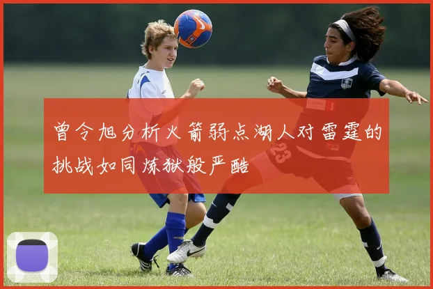 曾令旭分析火箭弱点湖人对雷霆的挑战如同炼狱般严酷
