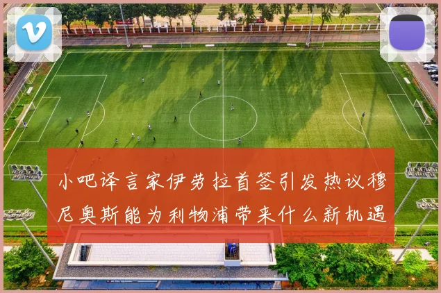 小吧译言家伊劳拉首签引发热议穆尼奥斯能为利物浦带来什么新机遇
