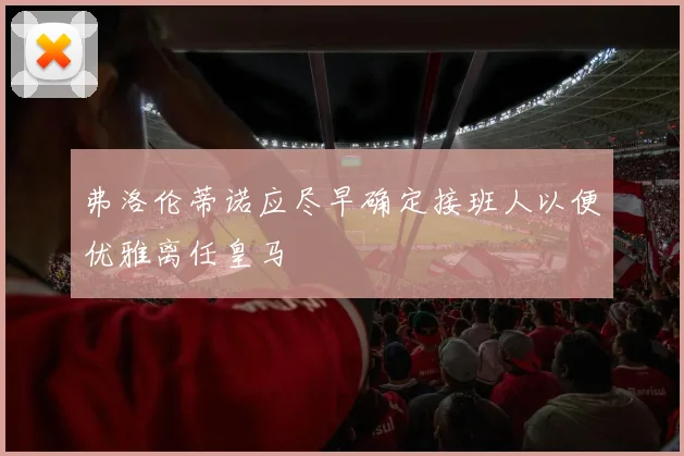 弗洛伦蒂诺应尽早确定接班人以便优雅离任皇马