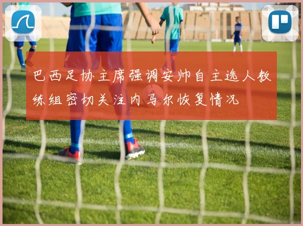 巴西足协主席强调安帅自主选人教练组密切关注内马尔恢复情况