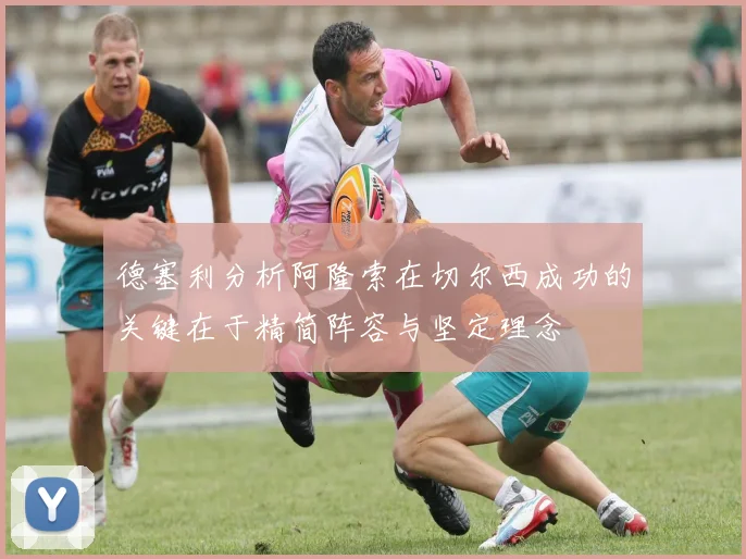 德塞利分析阿隆索在切尔西成功的关键在于精简阵容与坚定理念